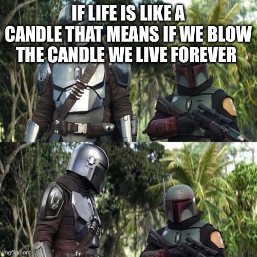 Boba fett being truthful | IF LIFE IS LIKE A CANDLE THAT MEANS IF WE BLOW THE CANDLE WE LIVE FOREVER | image tagged in mandalorian boba fett said weird thing | made w/ Imgflip meme maker