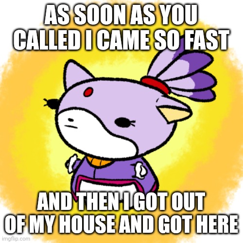 Blaze | AS SOON AS YOU CALLED I CAME SO FAST; AND THEN I GOT OUT OF MY HOUSE AND GOT HERE | image tagged in blaze | made w/ Imgflip meme maker
