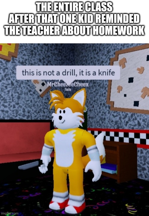 tails with a knife | THE ENTIRE CLASS AFTER THAT ONE KID REMINDED THE TEACHER ABOUT HOMEWORK | image tagged in tails with a knife,tails the fox,sonic the hedgehog,funny,roblox,memes | made w/ Imgflip meme maker