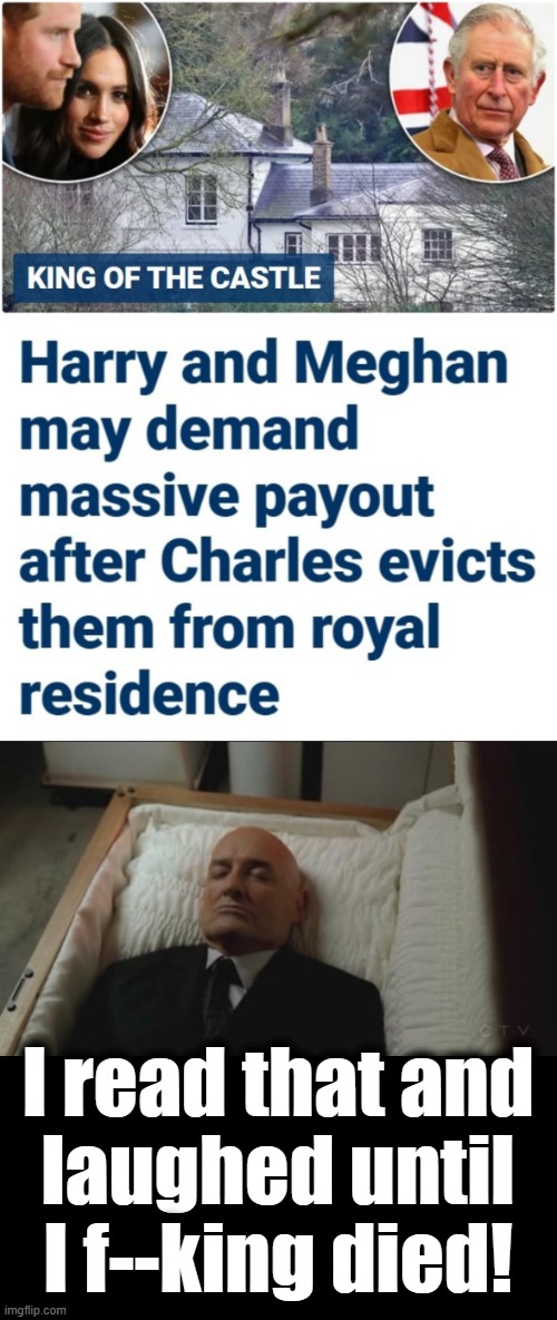 Charles can strip them of their titles, but not their ridiculous entitlement! | I read that and
laughed until
I f--king died! | image tagged in memes coffin dead man,memes,king charles,harry and meghan,frogmore cottage,royal family | made w/ Imgflip meme maker