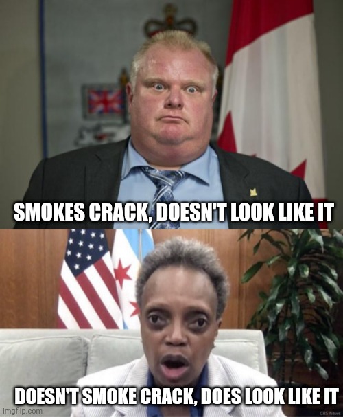 Lori Lightfoot is a worse mayor than Toronto mayor Rob Ford, and that guy was the laughing stock of Canada | SMOKES CRACK, DOESN'T LOOK LIKE IT; DOESN'T SMOKE CRACK, DOES LOOK LIKE IT | image tagged in rob ford,lori lightfoot,chicago,stupid liberals | made w/ Imgflip meme maker