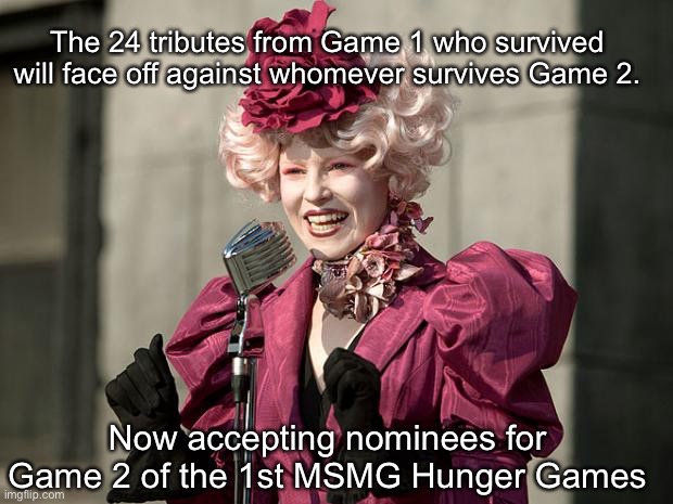 hunger games | The 24 tributes from Game 1 who survived will face off against whomever survives Game 2. Now accepting nominees for Game 2 of the 1st MSMG Hunger Games | image tagged in hunger games | made w/ Imgflip meme maker