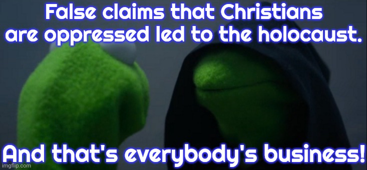 There is no war on Christmas! | False claims that Christians are oppressed led to the holocaust. And that's everybody's business! | image tagged in memes,evil kermit,anti-semitism,history,conservative logic | made w/ Imgflip meme maker