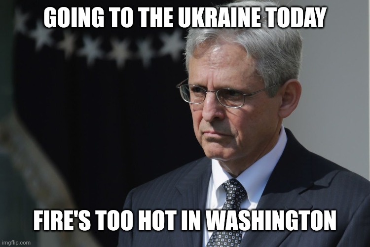 Merrick Garland  | GOING TO THE UKRAINE TODAY; FIRE'S TOO HOT IN WASHINGTON | image tagged in merrick garland | made w/ Imgflip meme maker