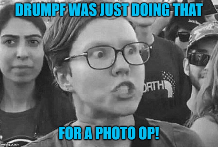 Triggered Liberal  | DRUMPF WAS JUST DOING THAT FOR A PHOTO OP! | image tagged in triggered liberal | made w/ Imgflip meme maker