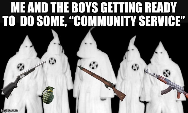 kkk | ME AND THE BOYS GETTING READY TO  DO SOME, “COMMUNITY SERVICE” | image tagged in kkk | made w/ Imgflip meme maker