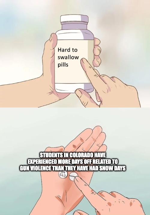 Not OK. | STUDENTS IN COLORADO HAVE EXPERIENCED MORE DAYS OFF RELATED TO GUN VIOLENCE THAN THEY HAVE HAD SNOW DAYS | image tagged in memes,hard to swallow pills,gun violence,school | made w/ Imgflip meme maker