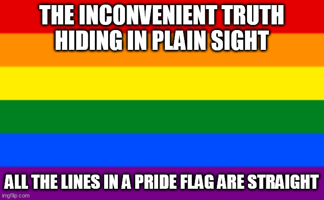 The inconvenient truth. | THE INCONVENIENT TRUTH
HIDING IN PLAIN SIGHT; ALL THE LINES IN A PRIDE FLAG ARE STRAIGHT | image tagged in gay pride,woke | made w/ Imgflip meme maker