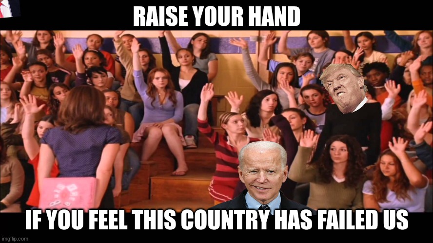 presidant meme not even a meme really cuz it's true | RAISE YOUR HAND; IF YOU FEEL THIS COUNTRY HAS FAILED US | image tagged in raise hand mean girls,so true,president,donald trump,joe biden | made w/ Imgflip meme maker