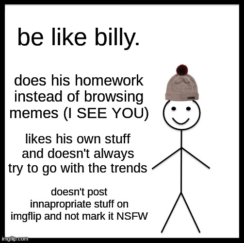 Be Like Bill Meme | be like billy. does his homework instead of browsing memes (I SEE YOU); likes his own stuff and doesn't always try to go with the trends; doesn't post innapropriate stuff on imgflip and not mark it NSFW | image tagged in memes,be like bill | made w/ Imgflip meme maker