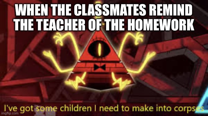 Insert clever title | WHEN THE CLASSMATES REMIND THE TEACHER OF THE HOMEWORK | image tagged in i ve got some children i need to make into corpses | made w/ Imgflip meme maker