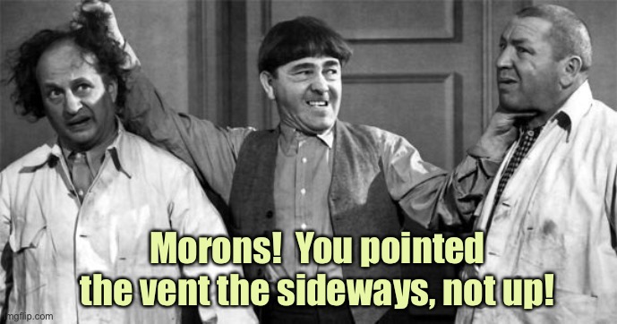 Three Stooges | Morons!  You pointed the vent the sideways, not up! | image tagged in three stooges | made w/ Imgflip meme maker