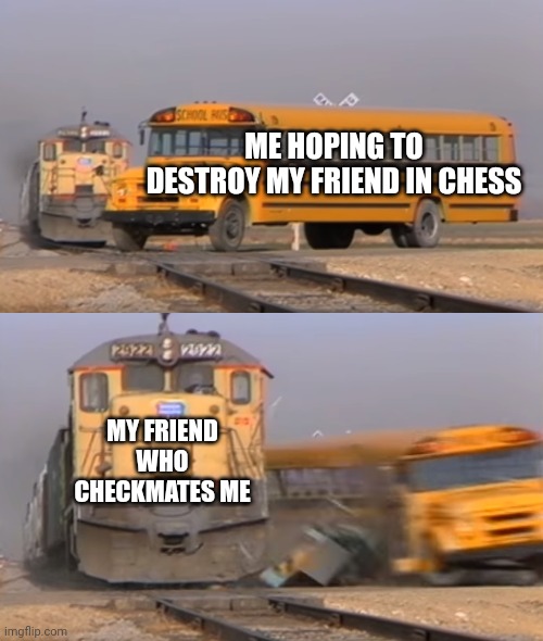 Losing my chance to win in chess | ME HOPING TO DESTROY MY FRIEND IN CHESS; MY FRIEND WHO CHECKMATES ME | image tagged in a train hitting a school bus | made w/ Imgflip meme maker