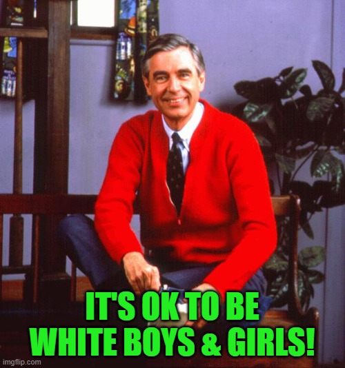 mr rogers | IT'S OK TO BE WHITE BOYS & GIRLS! | image tagged in mr rogers | made w/ Imgflip meme maker