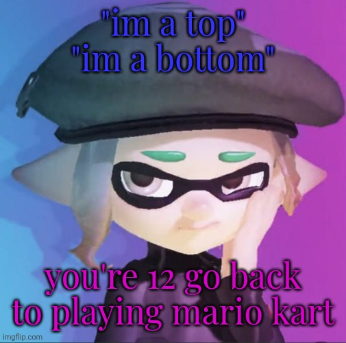 me when i j | "im a top"
"im a bottom"; you're 12 go back to playing mario kart | image tagged in me when i j | made w/ Imgflip meme maker