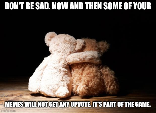 Bear hugs | DON'T BE SAD. NOW AND THEN SOME OF YOUR; MEMES WILL NOT GET ANY UPVOTE. IT'S PART OF THE GAME. | image tagged in bear hugs | made w/ Imgflip meme maker