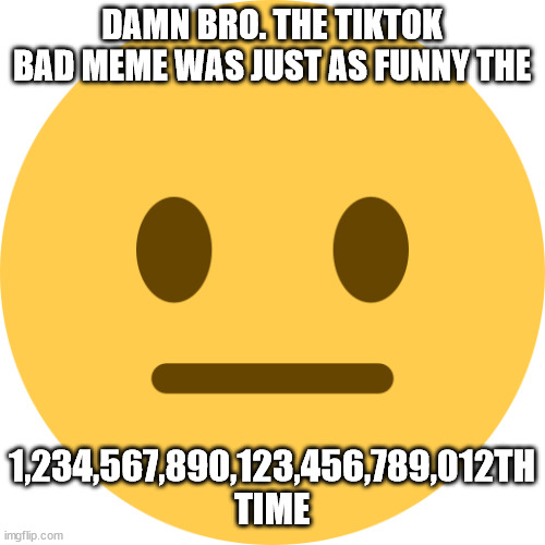 Neutral Emoji | DAMN BRO. THE TIKTOK BAD MEME WAS JUST AS FUNNY THE 1,234,567,890,123,456,789,012TH TIME | image tagged in neutral emoji | made w/ Imgflip meme maker