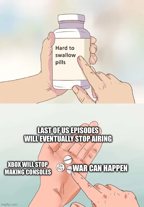 sad | LAST OF US EPISODES WILL EVENTUALLY STOP AIRING; XBOX WILL STOP MAKING CONSOLES; WAR CAN HAPPEN | image tagged in memes,hard to swallow pills | made w/ Imgflip meme maker