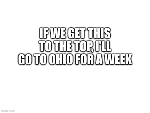 O H I O | IF WE GET THIS TO THE TOP, I'LL GO TO OHIO FOR A WEEK | image tagged in ohio | made w/ Imgflip meme maker