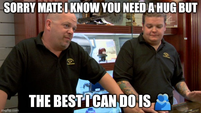 Pawn Stars Best I Can Do | SORRY MATE I KNOW YOU NEED A HUG BUT; THE BEST I CAN DO IS 🫂 | image tagged in pawn stars best i can do | made w/ Imgflip meme maker