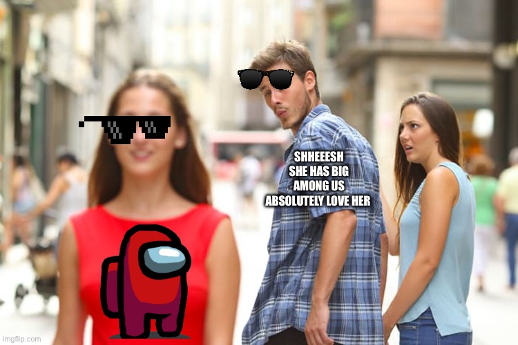 Distracted Boyfriend | SHHEEESH SHE HAS BIG AMONG US ABSOLUTELY LOVE HER | image tagged in memes,distracted boyfriend | made w/ Imgflip meme maker