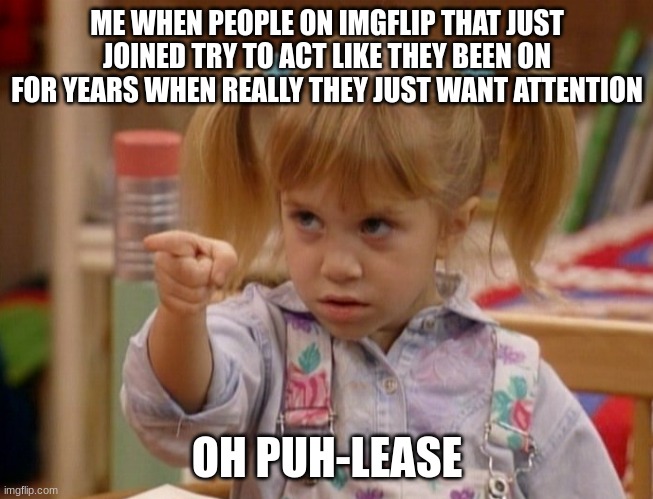 me when people who just joined imgflip get cocky | ME WHEN PEOPLE ON IMGFLIP THAT JUST JOINED TRY TO ACT LIKE THEY BEEN ON FOR YEARS WHEN REALLY THEY JUST WANT ATTENTION; OH PUH-LEASE | image tagged in michelle tanner is angry | made w/ Imgflip meme maker