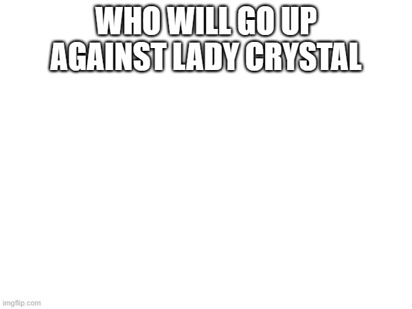 WHO WILL GO UP AGAINST LADY CRYSTAL | made w/ Imgflip meme maker