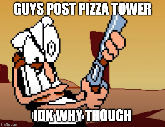 he has a GUN | GUYS POST PIZZA TOWER; IDK WHY THOUGH | image tagged in he has a gun | made w/ Imgflip meme maker