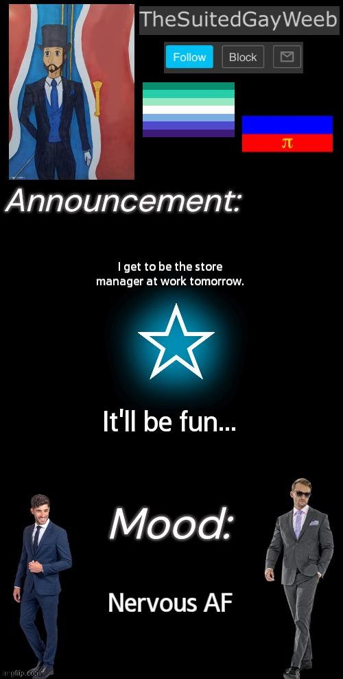 My First Manager Shift In The 19+ Months I've Been There | I get to be the store manager at work tomorrow. It'll be fun... Nervous AF | image tagged in thesuitedgayweeb s announcement temp | made w/ Imgflip meme maker