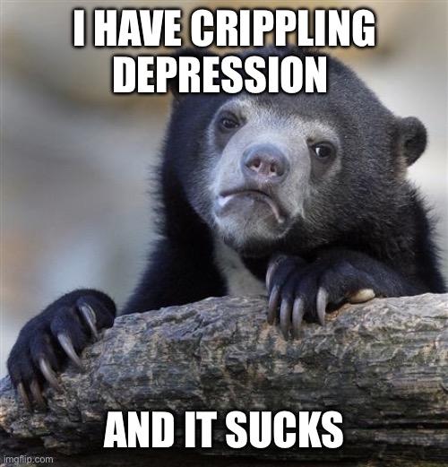 Crippling depression sucks | I HAVE CRIPPLING DEPRESSION; AND IT SUCKS | image tagged in memes,confession bear | made w/ Imgflip meme maker