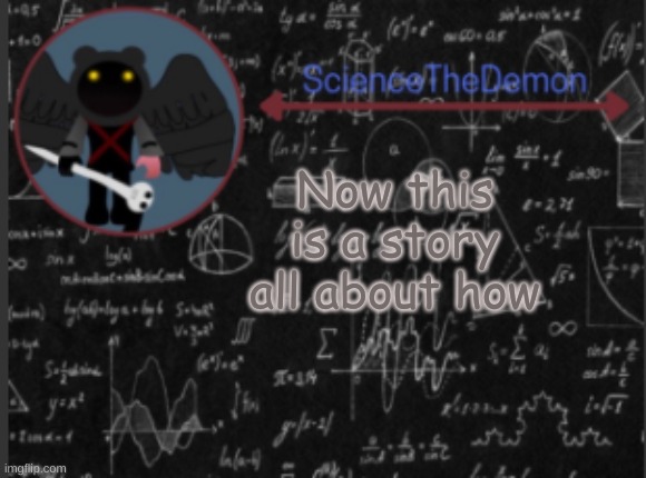 Day 1 of me posting random songs. | Now this is a story all about how | image tagged in science's template for scientists | made w/ Imgflip meme maker