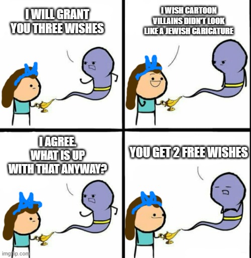 Genie | I WISH CARTOON VILLAINS DIDN'T LOOK LIKE A JEWISH CARICATURE; I WILL GRANT YOU THREE WISHES; I AGREE. WHAT IS UP WITH THAT ANYWAY? YOU GET 2 FREE WISHES | image tagged in genie | made w/ Imgflip meme maker