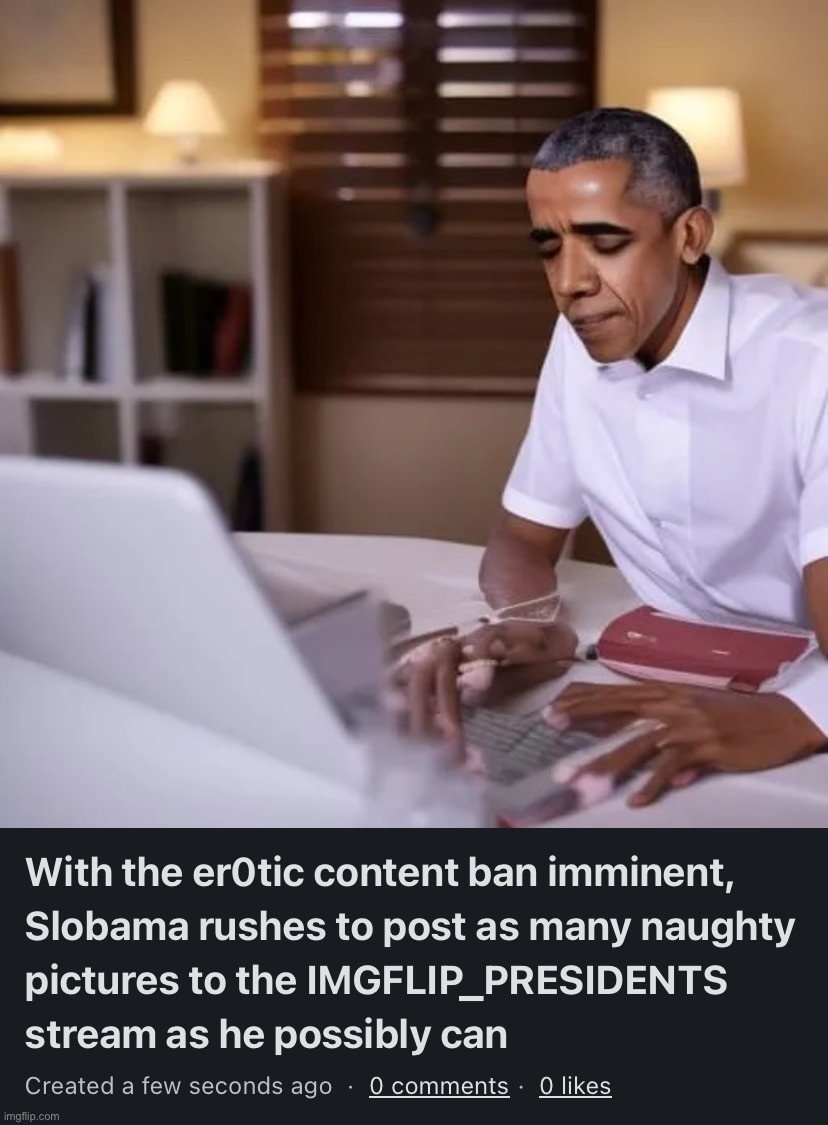 image tagged in with the er0tic content ban imminent slobama rushes to post as | made w/ Imgflip meme maker