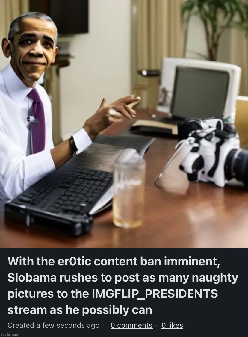 image tagged in with the er0tic content ban imminent slobama rushes to post as | made w/ Imgflip meme maker