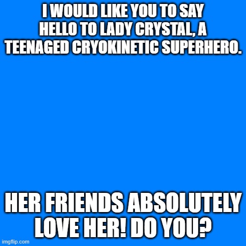Blank Transparent Square | I WOULD LIKE YOU TO SAY HELLO TO LADY CRYSTAL, A TEENAGED CRYOKINETIC SUPERHERO. HER FRIENDS ABSOLUTELY LOVE HER! DO YOU? | image tagged in memes,blank transparent square | made w/ Imgflip meme maker