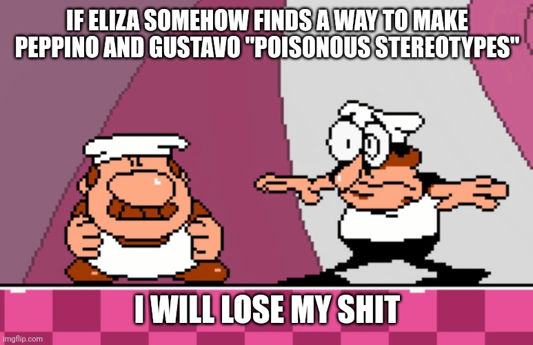 IF ELIZA SOMEHOW FINDS A WAY TO MAKE PEPPINO AND GUSTAVO "POISONOUS STEREOTYPES"; I WILL LOSE MY SHIT | made w/ Imgflip meme maker