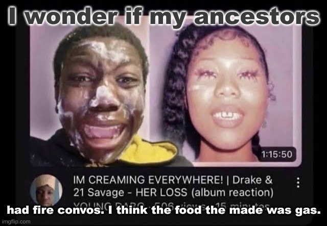 . | I wonder if my ancestors; had fire convos. I think the food the made was gas. | image tagged in cream | made w/ Imgflip meme maker