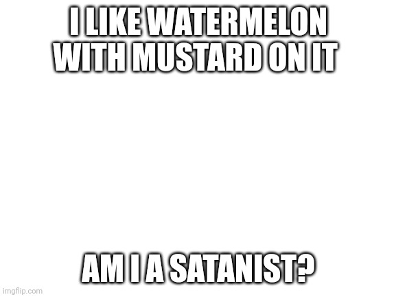 Blank White Template | I LIKE WATERMELON WITH MUSTARD ON IT; AM I A SATANIST? | image tagged in blank white template | made w/ Imgflip meme maker