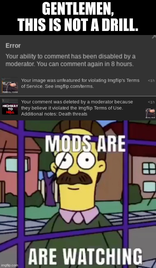 GENTLEMEN, THIS IS NOT A DRILL. | image tagged in mods are watching | made w/ Imgflip meme maker