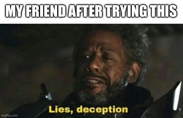 Lies Deception | MY FRIEND AFTER TRYING THIS | image tagged in lies deception | made w/ Imgflip meme maker