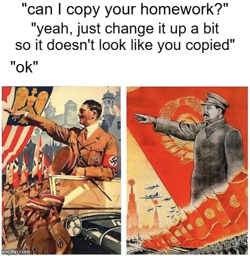 Imgflip's formatting is awful, apologies if this looks a bit cluttered. | "can I copy your homework?"; "yeah, just change it up a bit so it doesn't look like you copied"; "ok" | image tagged in memes,history | made w/ Imgflip meme maker