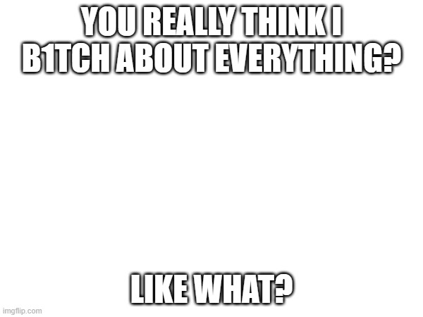 Villians, stereotypes, and other shit- soul | YOU REALLY THINK I B1TCH ABOUT EVERYTHING? LIKE WHAT? | made w/ Imgflip meme maker