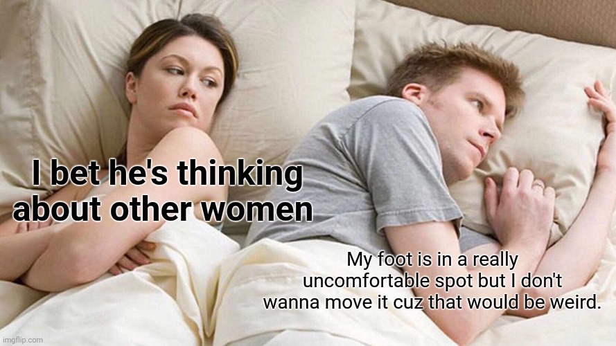 Same with a cat | I bet he's thinking about other women; My foot is in a really uncomfortable spot but I don't wanna move it cuz that would be weird. | image tagged in memes,i bet he's thinking about other women | made w/ Imgflip meme maker