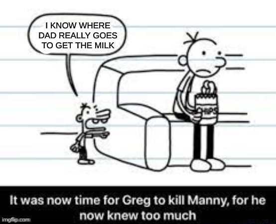 ... | I KNOW WHERE DAD REALLY GOES TO GET THE MILK | image tagged in manny knew too much,diary of a wimpy kid,greg heffley | made w/ Imgflip meme maker