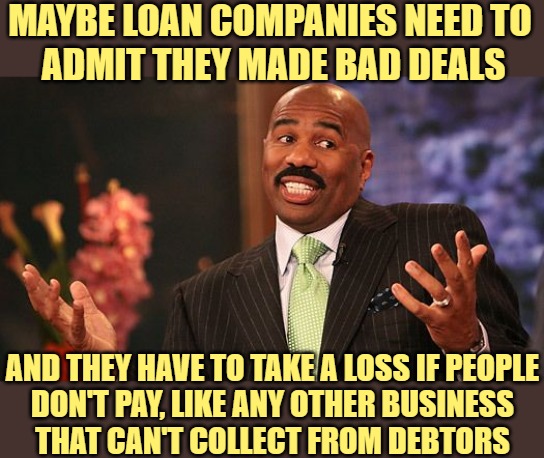 shrug | MAYBE LOAN COMPANIES NEED TO 
ADMIT THEY MADE BAD DEALS AND THEY HAVE TO TAKE A LOSS IF PEOPLE
DON'T PAY, LIKE ANY OTHER BUSINESS
THAT CAN'T | image tagged in shrug | made w/ Imgflip meme maker