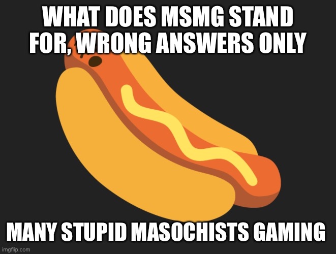 Dead meatdog | WHAT DOES MSMG STAND FOR, WRONG ANSWERS ONLY; MANY STUPID MASOCHISTS GAMING | image tagged in dead meatdog | made w/ Imgflip meme maker