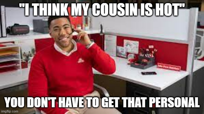 jake from state farm | "I THINK MY COUSIN IS HOT"; YOU DON'T HAVE TO GET THAT PERSONAL | image tagged in jake from state farm | made w/ Imgflip meme maker