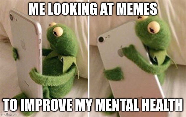 Kermit Hugging Phone | ME LOOKING AT MEMES; TO IMPROVE MY MENTAL HEALTH | image tagged in kermit hugging phone | made w/ Imgflip meme maker
