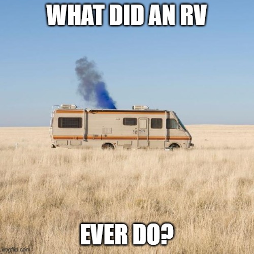 Used in comment | WHAT DID AN RV; EVER DO? | image tagged in breaking bad rv | made w/ Imgflip meme maker