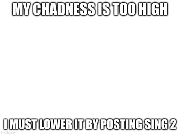 MY CHADNESS IS TOO HIGH; I MUST LOWER IT BY POSTING SING 2 | made w/ Imgflip meme maker
